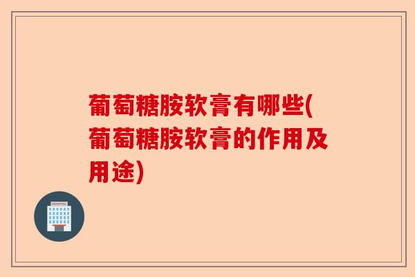葡萄糖胺软膏有哪些(葡萄糖胺软膏的作用及用途)-第1张图片-关节保镖