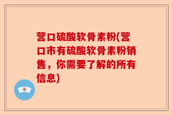 营口硫酸软骨素粉(营口市有硫酸软骨素粉销售，你需要了解的所有信息)-第1张图片-关节保镖