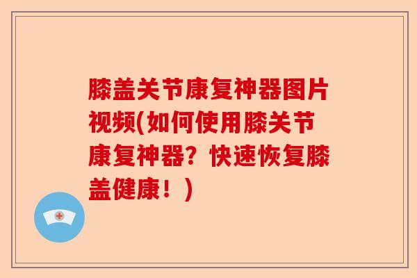 膝盖关节康复神器图片视频(如何使用膝关节康复神器？快速恢复膝盖健康！)-第1张图片-关节保镖