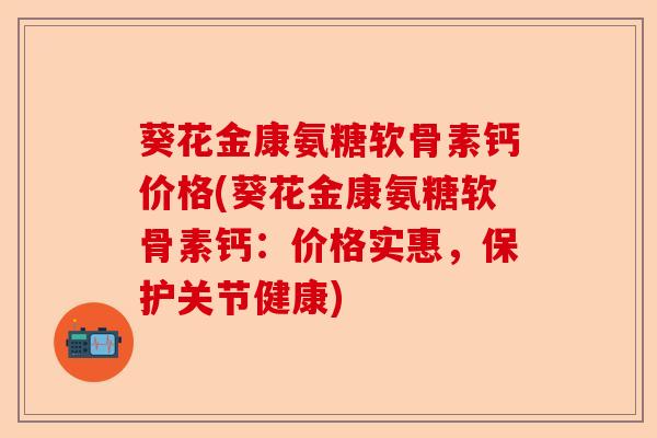 葵花金康氨糖软骨素钙价格(葵花金康氨糖软骨素钙：价格实惠，保护关节健康)-第1张图片-关节保镖