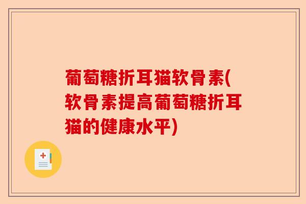 葡萄糖折耳猫软骨素(软骨素提高葡萄糖折耳猫的健康水平)-第1张图片-关节保镖