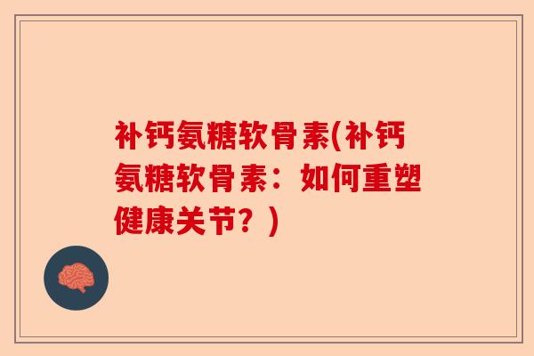 补钙氨糖软骨素(补钙氨糖软骨素：如何重塑健康关节？)