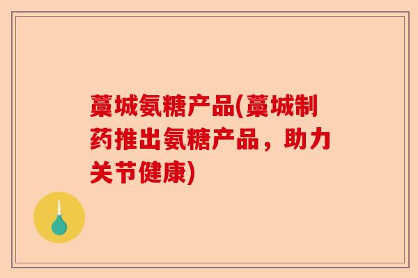 藁城氨糖产品(藁城制药推出氨糖产品，助力关节健康)