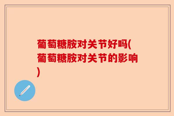 葡萄糖胺对关节好吗(葡萄糖胺对关节的影响)-第1张图片-关节保镖