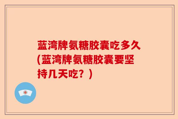 蓝湾牌氨糖胶囊吃多久(蓝湾牌氨糖胶囊要坚持几天吃？)-第1张图片-关节保镖