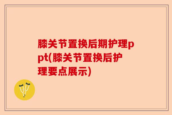 膝关节置换后期护理ppt(膝关节置换后护理要点展示)-第1张图片-关节保镖