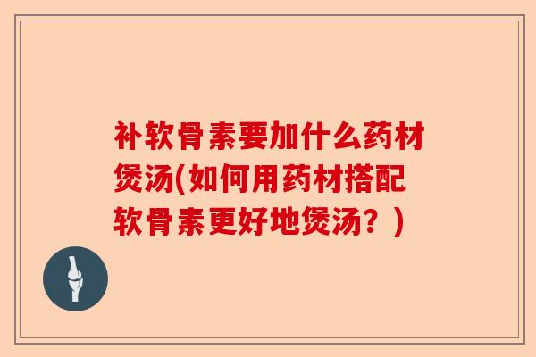 补软骨素要加什么药材煲汤(如何用药材搭配软骨素更好地煲汤？)