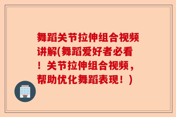 舞蹈关节拉伸组合视频讲解(舞蹈爱好者必看！关节拉伸组合视频，帮助优化舞蹈表现！)-第1张图片-关节保镖