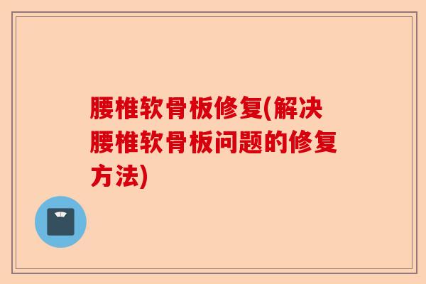 腰椎软骨板修复(解决腰椎软骨板问题的修复方法)