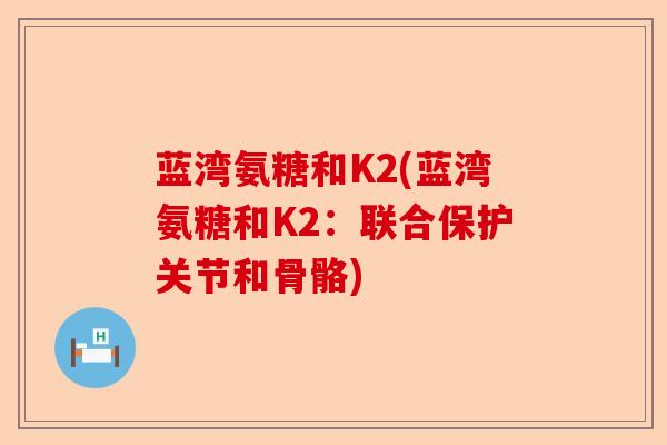 蓝湾氨糖和K2(蓝湾氨糖和K2：联合保护关节和骨骼)-第1张图片-关节保镖
