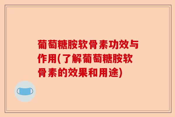 葡萄糖胺软骨素功效与作用(了解葡萄糖胺软骨素的效果和用途)-第1张图片-关节保镖