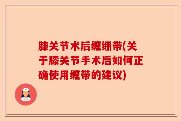 膝关节术后缠绷带(关于膝关节手术后如何正确使用缠带的建议)-第1张图片-关节保镖
