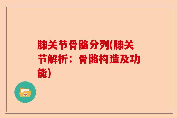 膝关节骨骼分列(膝关节解析：骨骼构造及功能)-第1张图片-关节保镖
