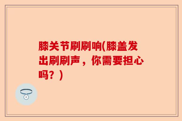 膝关节刷刷响(膝盖发出刷刷声，你需要担心吗？)-第1张图片-关节保镖