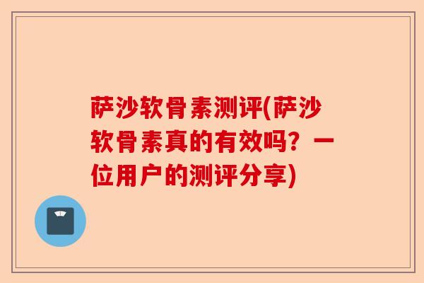 萨沙软骨素测评(萨沙软骨素真的有效吗？一位用户的测评分享)-第1张图片-关节保镖
