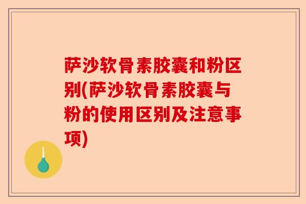 萨沙软骨素胶囊和粉区别(萨沙软骨素胶囊与粉的使用区别及注意事项)-第1张图片-关节保镖