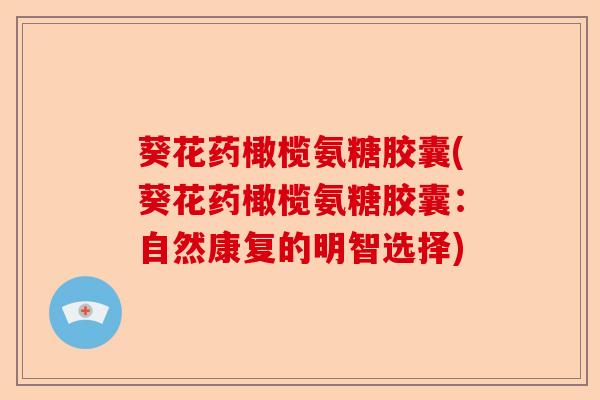葵花药橄榄氨糖胶囊(葵花药橄榄氨糖胶囊：自然康复的明智选择)-第1张图片-关节保镖