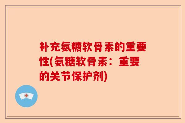 补充氨糖软骨素的重要性(氨糖软骨素：重要的关节保护剂)-第1张图片-关节保镖