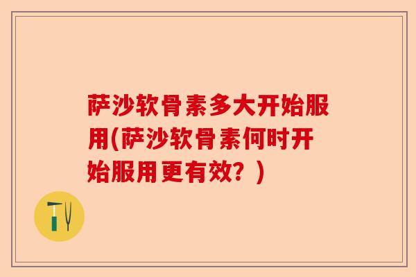 萨沙软骨素多大开始服用(萨沙软骨素何时开始服用更有效？)-第1张图片-关节保镖