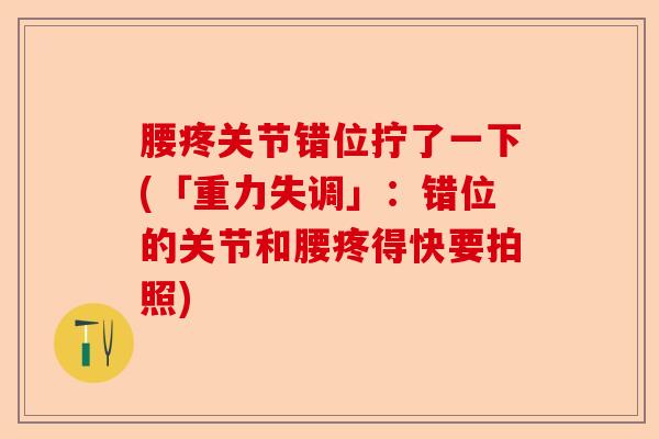 腰疼关节错位拧了一下(「重力失调」：错位的关节和腰疼得快要拍照)-第1张图片-关节保镖