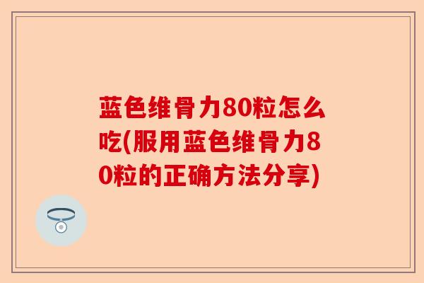蓝色维骨力80粒怎么吃(服用蓝色维骨力80粒的正确方法分享)-第1张图片-关节保镖