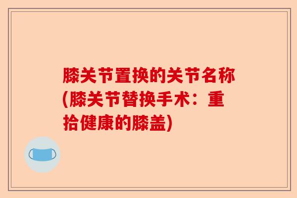 膝关节置换的关节名称(膝关节替换手术：重拾健康的膝盖)