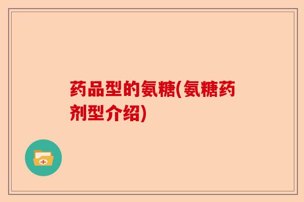 药品型的氨糖(氨糖药剂型介绍)-第1张图片-关节保镖