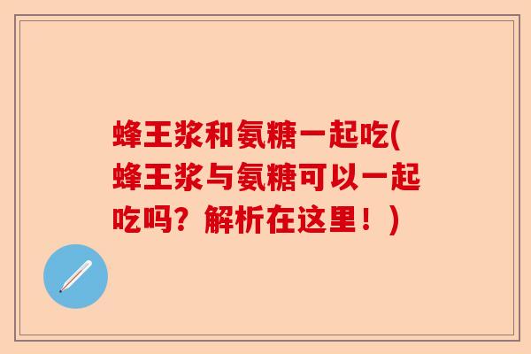 蜂王浆和氨糖一起吃(蜂王浆与氨糖可以一起吃吗？解析在这里！)-第1张图片-关节保镖