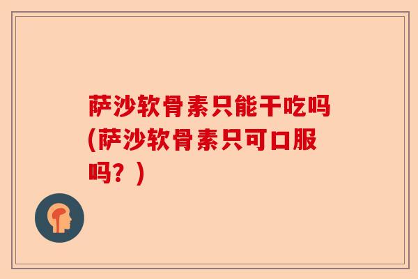 萨沙软骨素只能干吃吗(萨沙软骨素只可口服吗？)-第1张图片-关节保镖