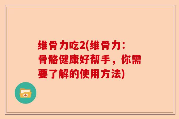 维骨力吃2(维骨力：骨骼健康好帮手，你需要了解的使用方法)-第1张图片-关节保镖