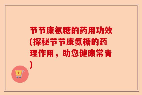 节节康氨糖的药用功效(探秘节节康氨糖的药理作用，助您健康常青)-第1张图片-关节保镖