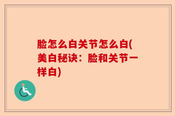 脸怎么白关节怎么白(美白秘诀：脸和关节一样白)-第1张图片-关节保镖