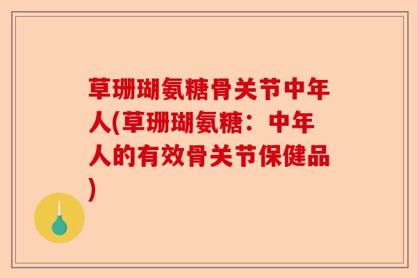 草珊瑚氨糖骨关节中年人(草珊瑚氨糖：中年人的有效骨关节保健品)-第1张图片-关节保镖