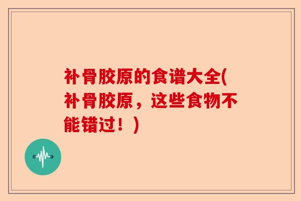 补骨胶原的食谱大全(补骨胶原，这些食物不能错过！)-第1张图片-关节保镖