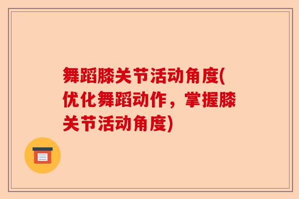舞蹈膝关节活动角度(优化舞蹈动作，掌握膝关节活动角度)-第1张图片-关节保镖