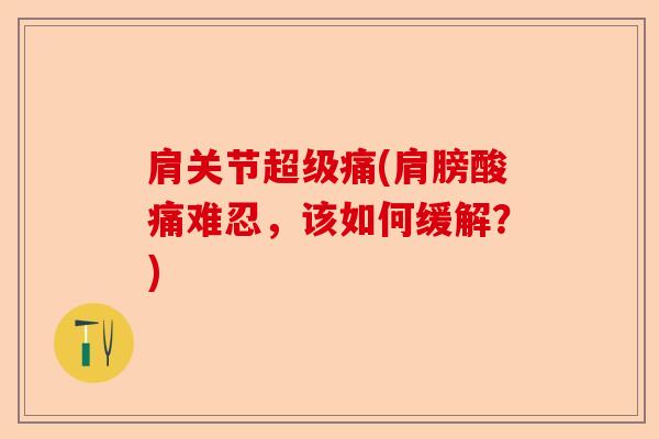 肩关节超级痛(肩膀酸痛难忍，该如何缓解？)
