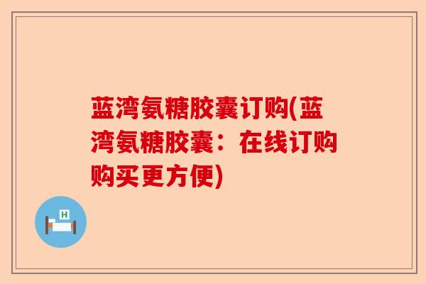蓝湾氨糖胶囊订购(蓝湾氨糖胶囊：在线订购购买更方便)-第1张图片-关节保镖