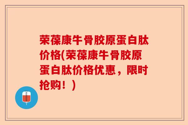 荣葆康牛骨胶原蛋白肽价格(荣葆康牛骨胶原蛋白肽价格优惠，限时抢购！)-第1张图片-关节保镖