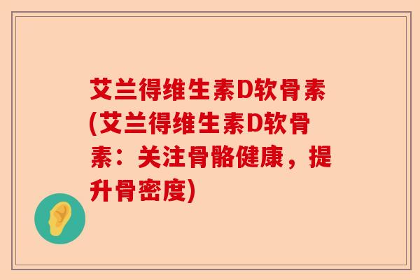 艾兰得维生素D软骨素(艾兰得维生素D软骨素：关注骨骼健康，提升骨密度)-第1张图片-关节保镖
