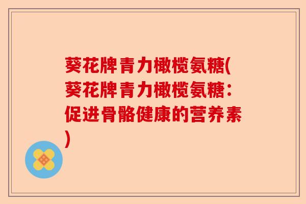葵花牌青力橄榄氨糖(葵花牌青力橄榄氨糖：促进骨骼健康的营养素)-第1张图片-关节保镖