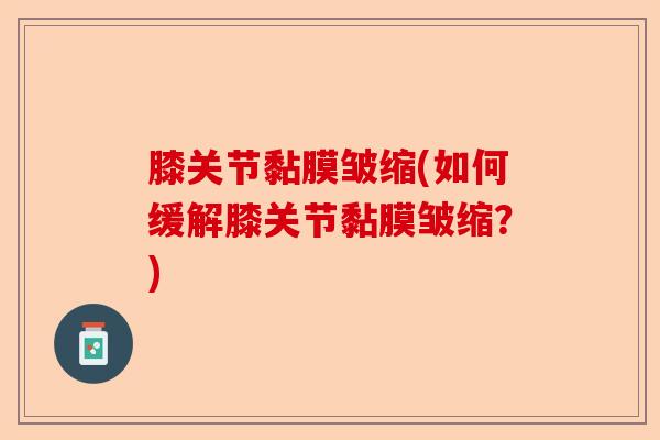 膝关节黏膜皱缩(如何缓解膝关节黏膜皱缩？)-第1张图片-关节保镖