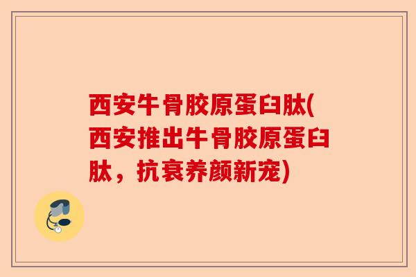西安牛骨胶原蛋臼肽(西安推出牛骨胶原蛋臼肽，抗衰养颜新宠)-第1张图片-关节保镖