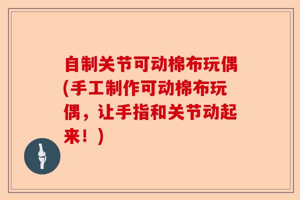 自制关节可动棉布玩偶(手工制作可动棉布玩偶，让手指和关节动起来！)-第1张图片-关节保镖