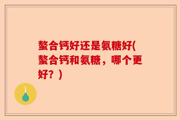 螯合钙好还是氨糖好(螯合钙和氨糖，哪个更好？)