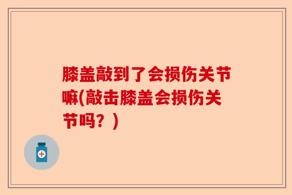 膝盖敲到了会损伤关节嘛(敲击膝盖会损伤关节吗？)-第1张图片-关节保镖
