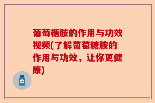 葡萄糖胺的作用与功效视频(了解葡萄糖胺的作用与功效，让你更健康)