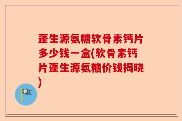 蓬生源氨糖软骨素钙片多少钱一盒(软骨素钙片蓬生源氨糖价钱揭晓)-第1张图片-关节保镖