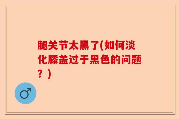腿关节太黑了(如何淡化膝盖过于黑色的问题？)-第1张图片-关节保镖