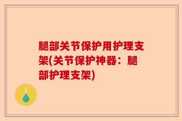 腿部关节保护用护理支架(关节保护神器：腿部护理支架)-第1张图片-关节保镖