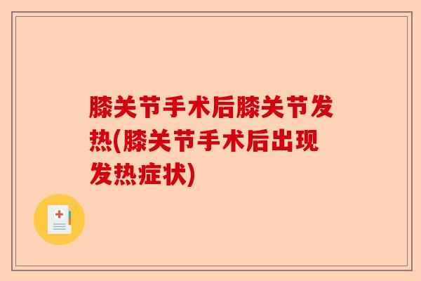 膝关节手术后膝关节发热(膝关节手术后出现发热症状)-第1张图片-关节保镖